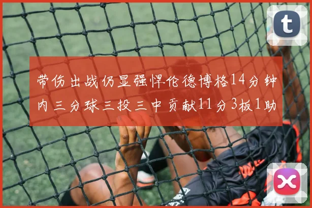 带伤出战仍显强悍伦德博格14分钟内三分球三投三中贡献11分3板1助1断