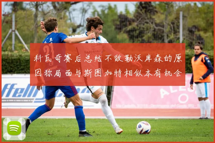 科瓦奇赛后总结不敌勒沃库森的原因称局面与斯图加特相似本有机会取胜但未能把握