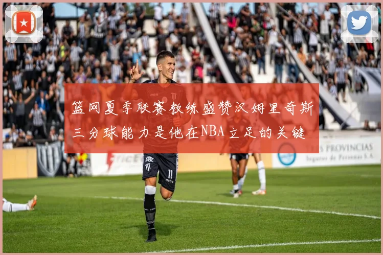 篮网夏季联赛教练盛赞汉姆里奇斯三分球能力是他在NBA立足的关键