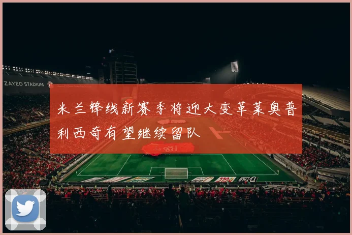 米兰锋线新赛季将迎大变革莱奥普利西奇有望继续留队