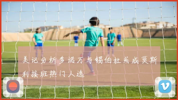 美记分析多诺万与锡伯杜或成莫斯利接班热门人选