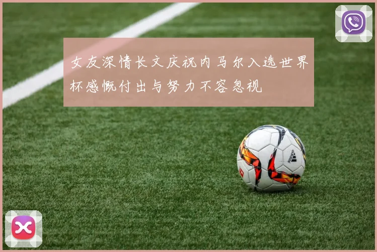 女友深情长文庆祝内马尔入选世界杯感慨付出与努力不容忽视