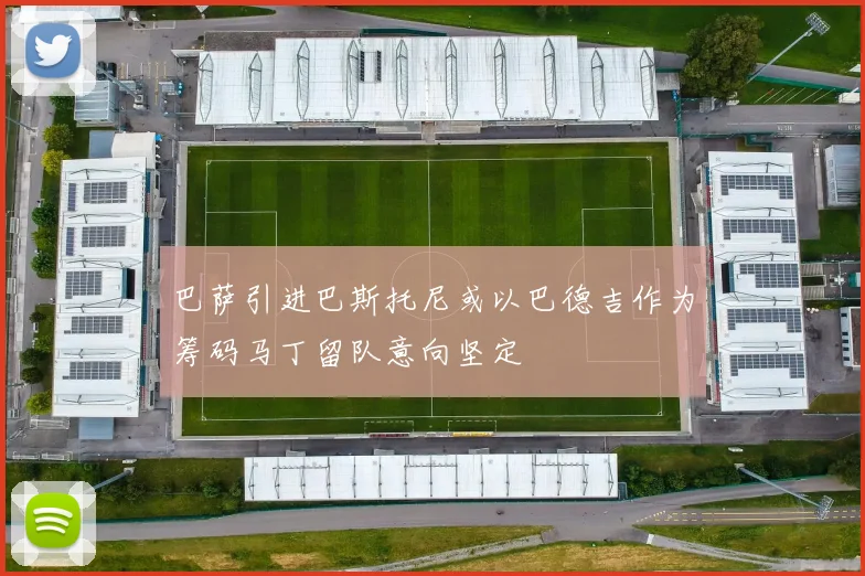 巴萨引进巴斯托尼或以巴德吉作为筹码马丁留队意向坚定