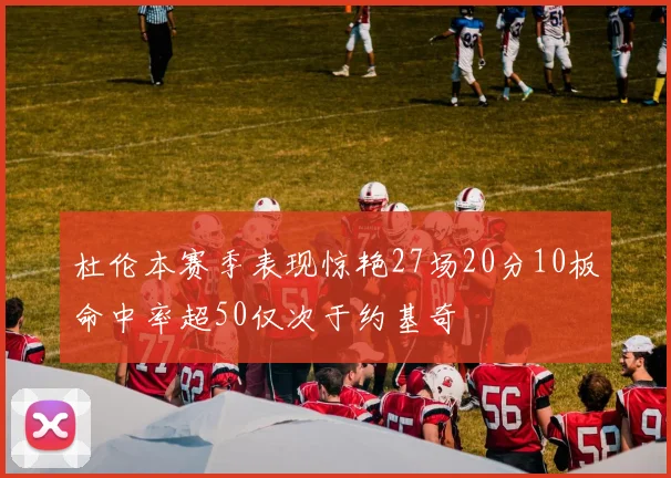 杜伦本赛季表现惊艳27场20分10板命中率超50仅次于约基奇