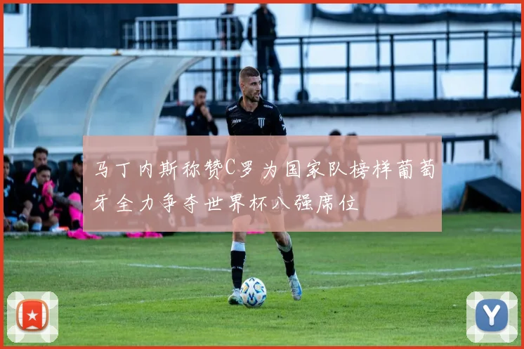 马丁内斯称赞C罗为国家队榜样葡萄牙全力争夺世界杯八强席位