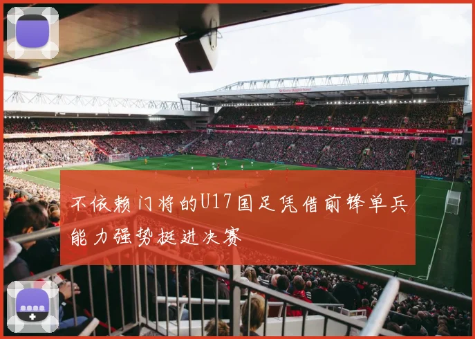 不依赖门将的U17国足凭借前锋单兵能力强势挺进决赛