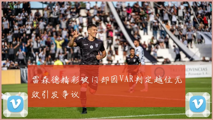 雷森德精彩破门却因VAR判定越位无效引发争议