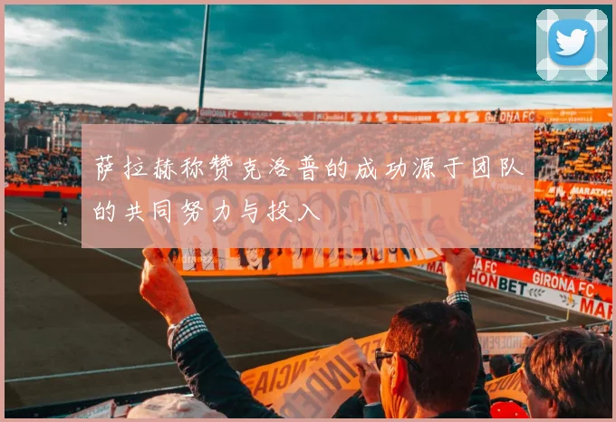 萨拉赫称赞克洛普的成功源于团队的共同努力与投入