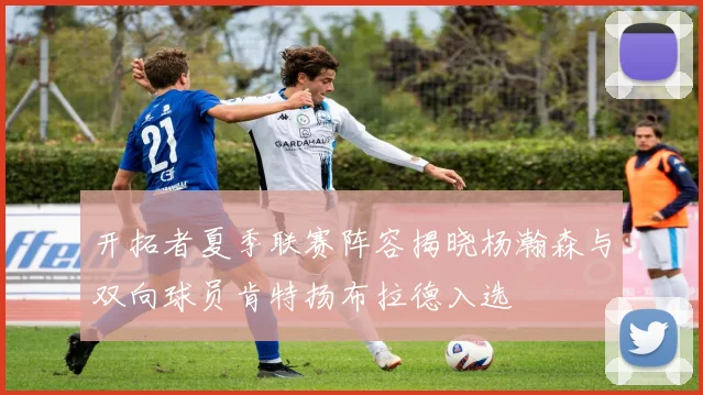 开拓者夏季联赛阵容揭晓杨瀚森与双向球员肯特扬布拉德入选