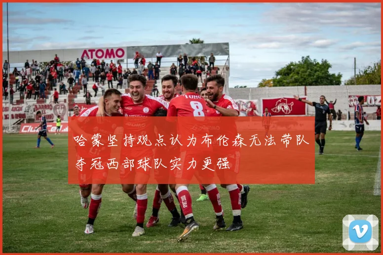 哈蒙坚持观点认为布伦森无法带队夺冠西部球队实力更强