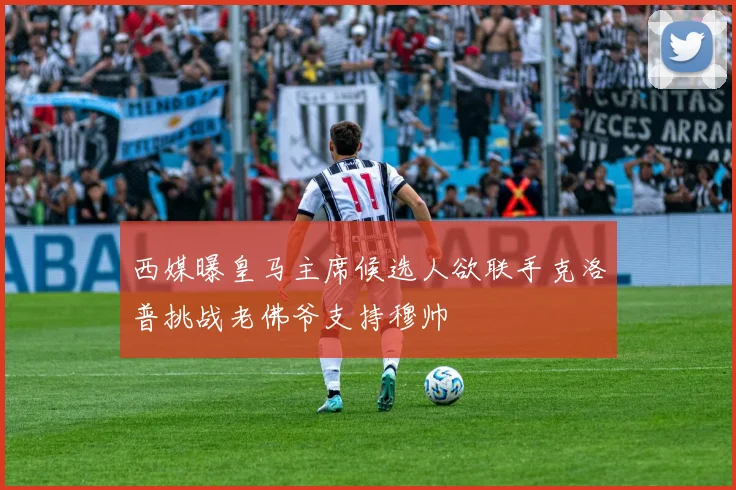 西媒曝皇马主席候选人欲联手克洛普挑战老佛爷支持穆帅