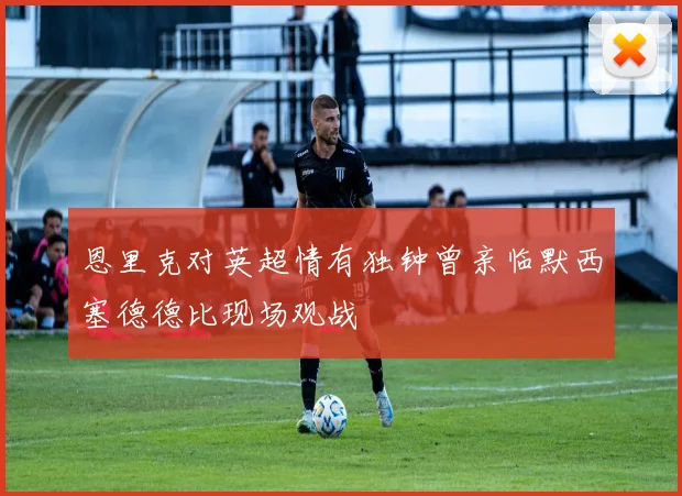 恩里克对英超情有独钟曾亲临默西塞德德比现场观战