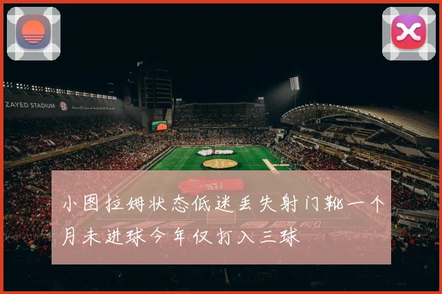 小图拉姆状态低迷丢失射门靴一个月未进球今年仅打入三球