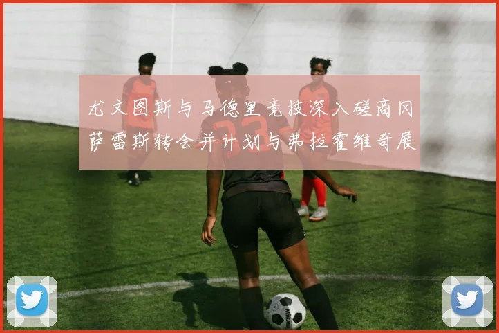尤文图斯与马德里竞技深入磋商冈萨雷斯转会并计划与弗拉霍维奇展开谈判